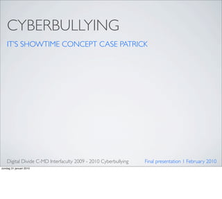 CYBERBULLYING
    IT’S SHOWTIME CONCEPT CASE PATRICK




    Digital Divide C-MD Interfaculty 2009 - 2010 Cyberbullying   Final presentation 1 February 2010
zondag 31 januari 2010
 