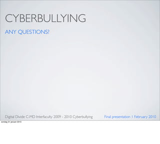 CYBERBULLYING
    ANY QUESTIONS?




    Digital Divide C-MD Interfaculty 2009 - 2010 Cyberbullying   Final presentation 1 February 2010
zondag 31 januari 2010
 