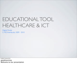 EDUCATIONAL TOOL
    HEALTHCARE & ICT
    Digital Divide
    C-MD Interfaculty 2009 - 2010




zondag 31 januari 2010

goodmorning
Welcome to our presentation
 