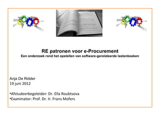 RE patronen voor e-Procurement
      Een onderzoek rond het opstellen van software-gerelateerde lastenboeken




Anja De Ridder
19 juni 2012

•Afstudeerbegeleider: Dr. Ella Roubtsova
•Examinator: Prof. Dr. Ir. Frans Mofers
 