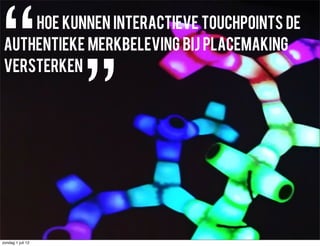 “
    Hoe kunnen interactieve touchpoints de
authentieke merkbeleving bij placemaking




                   ”
versterken




zondag 1 juli 12
 