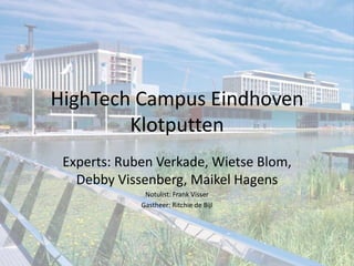 HighTech Campus Eindhoven
        Klotputten
 Experts: Ruben Verkade, Wietse Blom,
   Debby Vissenberg, Maikel Hagens
              Notulist: Frank Visser
             Gastheer: Ritchie de Bijl
 