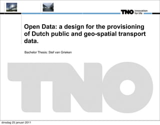 Open Data: a design for the provisioning
                 of Dutch public and geo-spatial transport
                 data.
                 Bachelor Thesis: Stef van Grieken




dinsdag 25 januari 2011
 