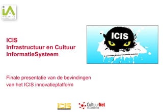 ICIS
Infrastructuur en Cultuur
InformatieSysteem


Finale presentatie van de bevindingen
van het ICIS innovatieplatform
 