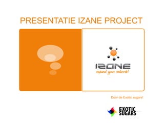 PRESENTATIE IZANE PROJECT 			Door de Exotic sugars! 