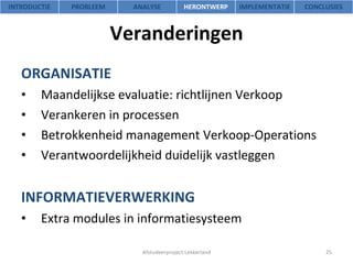 Veranderingen ORGANISATIE Maandelijkse evaluatie: richtlijnen Verkoop Verankeren in processen Betrokkenheid management Verkoop-Operations Verantwoordelijkheid duidelijk vastleggen INFORMATIEVERWERKING Extra modules in informatiesysteem Afstudeerproject Lekkerland INTRODUCTIE PROBLEEM ANALYSE HERONTWERP IMPLEMENTATIE CONCLUSIES 
