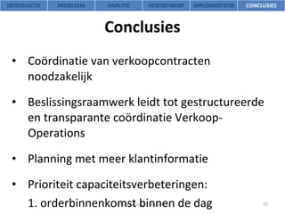 Coördinatie van verkoopcontracten noodzakelijk Beslissingsraamwerk leidt tot gestructureerde en transparante coördinatie Verkoop-Operations Planning met meer klantinformatie Prioriteit capaciteitsverbeteringen: 1. orderbinnenkomst binnen de dag 2.  verdeling van vraag over de dagen Conclusies Afstudeerproject Lekkerland INTRODUCTIE PROBLEEM ANALYSE HERONTWERP IMPLEMENTATIE CONCLUSIES 