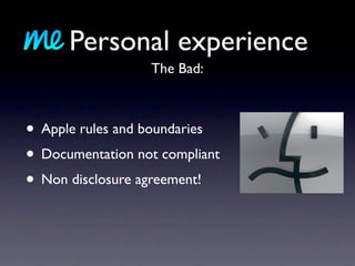 Personal experience
                  The Bad:



• Apple rules and boundaries
• Documentation not compliant
• Non disclosure agreement!
 