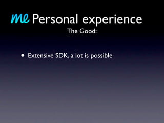 Personal experience
                 The Good:


• Extensive SDK, a lot is possible
 