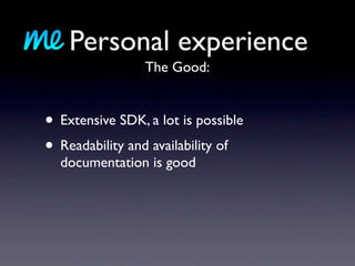 Personal experience
                 The Good:


• Extensive SDK, a lot is possible
• Readability and availability of
  documentation is good
 