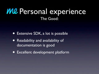 Personal experience
                 The Good:


• Extensive SDK, a lot is possible
• Readability and availability of
  documentation is good
• Excellent development platform
 
