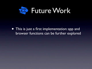 Future Work

• This is just a ﬁrst implementation: app and
  browser functions can be further explored
 