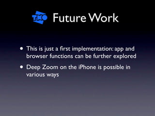 Future Work

• This is just a ﬁrst implementation: app and
  browser functions can be further explored
• Deep Zoom on the iPhone is possible in
  various ways
 