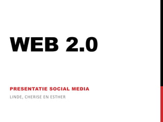 WEB 2.0
PRESENTATIE SOCIAL MEDIA
LINDE, CHERISE EN ESTHER
 