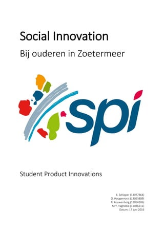 Social Innovation
Bij ouderen in Zoetermeer
Student Product Innovations
B. Schipper (13077864)
O. Hoogervorst (13053809)
R. Kouwenberg (12054186)
M.Y. Yaghobie (11086211)
Datum: 17 juni 2016
 