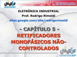ELETRÔNICA INDUSTRIAL
       Prof. Rodrigo Rimoldi
sites.google.com/site/rodrigorimoldi


  - CAPÍTULO 5 -
 RETIFICADORES
MONOFÁSICOS NÃO-
  CONTROLADOS
 
