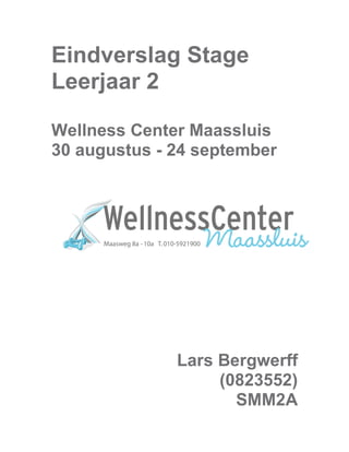 Eindverslag Stage
Leerjaar 2
Wellness Center Maassluis
30 augustus - 24 september
Lars Bergwerff
(0823552)
SMM2A
 