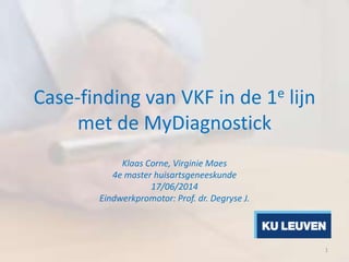 Case-finding van VKF in de 1e lijn
met de MyDiagnostick
Klaas Corne, Virginie Maes
4e master huisartsgeneeskunde
17/06/2014
Eindwerkpromotor: Prof. dr. Degryse J.
1
 
