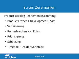 fd
#dcmuc16
Scrum Zeremonien
Product Backlog Refinement (Grooming)
●
Product Owner + Development Team
●
Verfeinerung
●
Runterbrechen von Epics
●
Priorisierung
●
Schätzung
●
Timebox: 10% der Sprintzeit
 