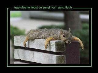 …  irgendwann liegst du sonst noch ganz flach 