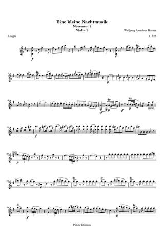 Eine kleine Nachtmusik
                                                 Movement 1
                                                  Violin 1                         Wolfgang Amadeus Mozart

 Allegro                                                                                            K. 525




                       f


7



                                                                      p


14



                                                                      p       sf      p             cresc.
                                                                 sf


21



                               f


28   28

           p   3
                                             3




34




39


                           3
                   f               3                                      p

                                                 Public Domain
 