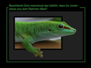 Beschleicht Dich manchmal das Gefühl, dass Du immer etwas aus dem Rahmen fällst? 