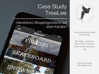 Vom Smartphone direkt 
auf die Piste 
Der Skate- und Snow- 
Store TreeLee launcht 
seine mobile Shopping- 
App 
FLYACTS GmbH 
Dezember 2014 
Case Study 
TreeLee 
interaktives Shoppingerlebnis auf 
allen Kanälen 
 