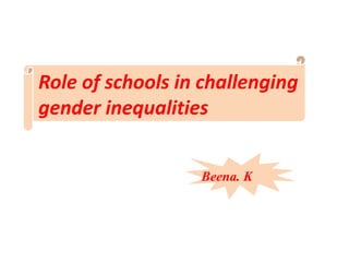 Role of schools in challenging
gender inequalities
Beena. K
 