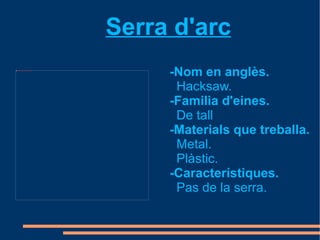 Serra d'arc
file:///mnt/temp/oo/Baixades/EISEAA1500.JPG_origen.JPG




                                                              -Nom en anglès.
                                                               Hacksaw.
                                                              -Familia d'eines.
                                                               De tall
                                                              -Materials que treballa.
                                                               Metal.
                                                               Plàstic.
                                                              -Característiques.
                                                               Pas de la serra.
 