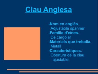 Clau Anglesa
                                              -Nom en anglès.
                                               Adjustable spanner
file:///mnt/temp/oo/Baixades/gary1.jpg




                                              -Família d'eïnes.
                                               De cargolar
                                              -Materials que treballa.
                                               Metall
                                              -Característiques.
                                               Obertura de la clau
                                                ajustable.
 