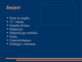 file:///mnt/temp/oo/20120515104243/UNITAT%2010/Imatges/serjant.jpg




Serjant

●   Nom en anglès.
●   “L” clamp.
●   Família d'eines.
●   Subjecció.
●   Material que treballa.
●   Fusta.
●   Característiques.
●   S'allarga i s'arronsa.
 