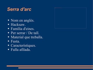 Serra d'arc
                             file:///mnt/temp/oo/20120515104509/UNITAT%2010/Imatges/serra%20d'arquet.JPG




●   Nom en anglès.
●   Hacksaw.
●   Família d'eines.
●   Per serrar / De tall.
●   Material que treballa.
●   Fusta.
●   Característiques.
●   Fulla afilada.
 