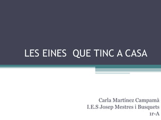 LES EINES  QUE TINC A CASA Carla Martínez Campamà I.E.S Josep Mestres i Busquets 1r-A 
