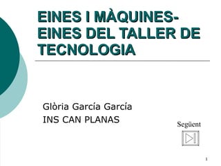 EINES I MÀQUINES-EINES DEL TALLER DE TECNOLOGIA Glòria García García  INS CAN PLANAS Següent 
