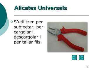 Alicates Universals S’utilitzen per subjectar, per cargolar i descargolar i per tallar fils. 