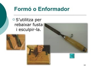 Formó o Enformador S’utilitza per rebaixar fusta i esculpir-la. 