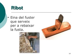 Ribot Eina del fuster que serveix per a rebaixar la fusta. 