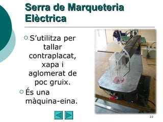 Serra de Marqueteria Elèctrica S’utilitza per tallar contraplacat, xapa i aglomerat de poc gruix. És una màquina-eina. 