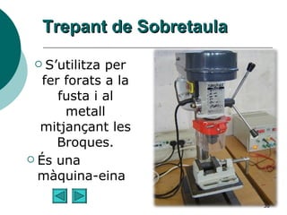 Trepant de Sobretaula S’utilitza per fer forats a la fusta i al metall mitjançant les Broques. És una màquina-eina 