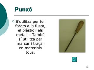 Punxó S’utilitza per fer forats a la fusta, el plàstic i els metalls. També s´utilitza per marcar i traçar en materials tous. 