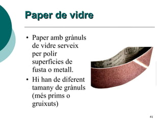 Paper de vidre Paper amb grànuls de vidre serveix per polir superfícies de fusta o metall. Hi han de diferent tamany de grànuls (més prims o gruixuts) 