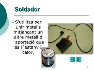 Soldador S’utilitza per unir metalls mitjançant un altre metall d´aportació que és l´estany I calor. 