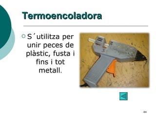 Termoencoladora S´utilitza per unir peces de plàstic, fusta i fins i tot metall . 