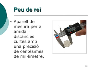 Peu de rei Aparell de mesura per a amidar distàncies curtes amb una precisió de centèsimes de mil·límetre. 