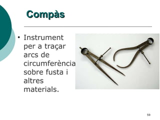 Compàs Instrument per a traçar arcs de circumferència sobre fusta i altres materials. 