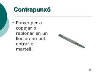 Contrapunxó Punxó per a copejar o reblonar en un lloc on no pot entrar el martell.  