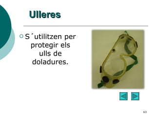 Ulleres S´utilitzen per protegir els ulls de doladures. 