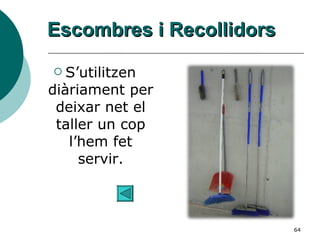 Escombres i Recollidors S’utilitzen diàriament per deixar net el taller un cop l’hem fet servir. 