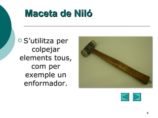 Maceta de Niló S’utilitza per colpejar elements tous, com per exemple un enformador. 
