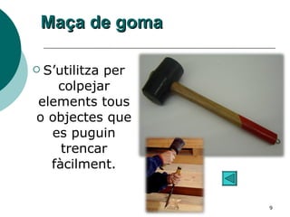 Maça de goma S’utilitza per colpejar elements tous o objectes que es puguin trencar fàcilment. 